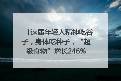这届年轻人精神吃谷子，身体吃种子，“超级食物”增长246%｜变革618